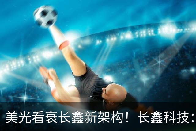 美光看衰长鑫新架构！长鑫科技：基于该架构第六代DRAM完成工程样片验证