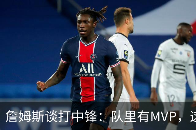 詹姆斯谈打中锋：队里有MVP，这不是可持续角色