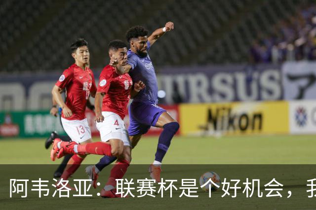 阿韦洛亚：联赛杯是个好机会，我们离决赛已经不远了