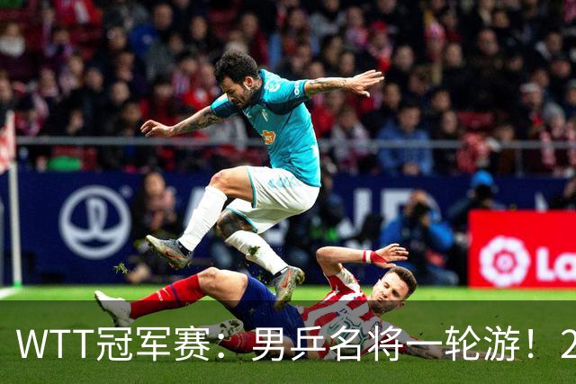 WTT冠军赛：男乒名将一轮游！2号种子3-0获胜，小勒布伦晋级16强